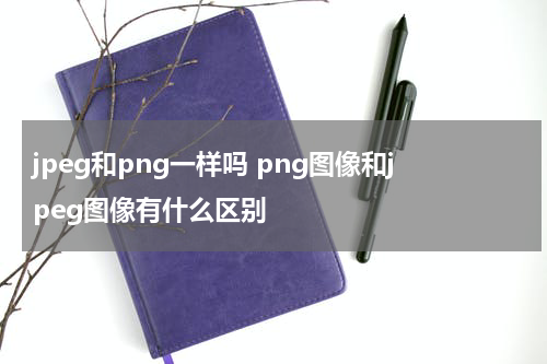 jpeg和png一样吗 png图像和jpeg图像有什么区别