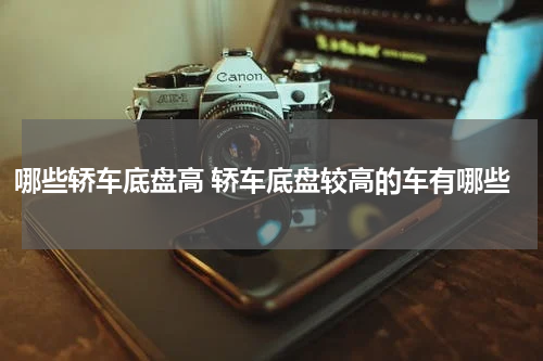 哪些轿车底盘高 轿车底盘较高的车有哪些