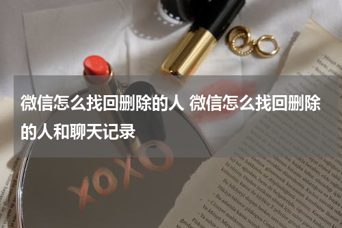 微信怎么找回删除的人 微信怎么找回删除的人和聊天记录