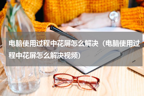 电脑使用过程中花屏怎么解决（电脑使用过程中花屏怎么解决视频）