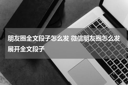朋友圈全文段子怎么发 微信朋友圈怎么发展开全文段子
