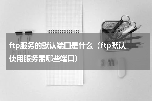 ftp服务的默认端口是什么（ftp默认使用服务器哪些端口）