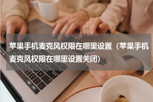 苹果手机麦克风权限在哪里设置（苹果手机麦克风权限在哪里设置关闭）