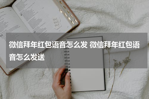 微信拜年红包语音怎么发 微信拜年红包语音怎么发送
