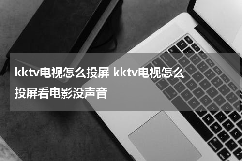 kktv电视怎么投屏 kktv电视怎么投屏看电影没声音
