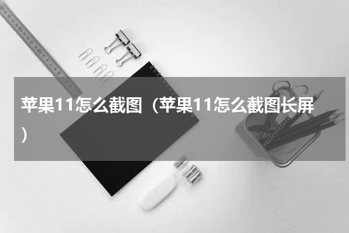 苹果11怎么截图（苹果11怎么截图长屏）