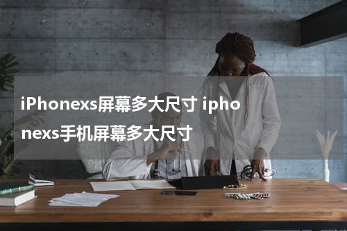 iPhonexs屏幕多大尺寸 iphonexs手机屏幕多大尺寸