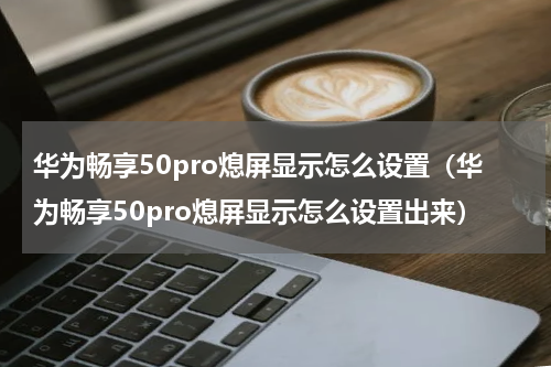 华为畅享50pro熄屏显示怎么设置（华为畅享50pro熄屏显示怎么设置出来）