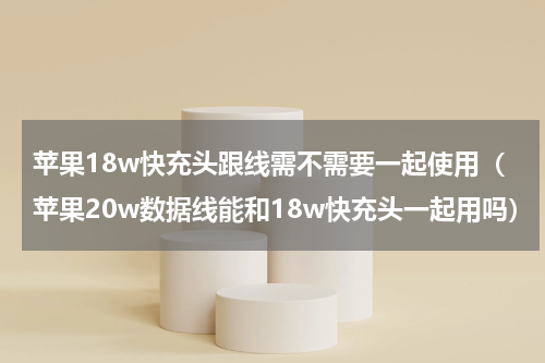 苹果18w快充头跟线需不需要一起使用（苹果20w数据线能和18w快充头一起用吗）