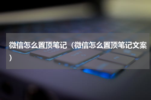 微信怎么置顶笔记（微信怎么置顶笔记文案）