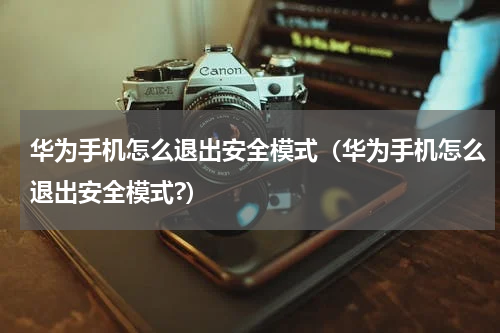 华为手机怎么退出安全模式（华为手机怎么退出安全模式?）