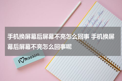 手机换屏幕后屏幕不亮怎么回事 手机换屏幕后屏幕不亮怎么回事呢