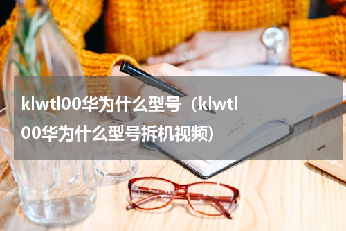 klwtl00华为什么型号（klwtl00华为什么型号拆机视频）