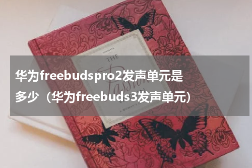 华为freebudspro2发声单元是多少（华为freebuds3发声单元）