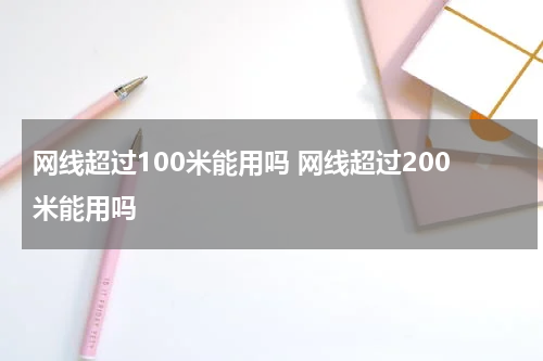 网线超过100米能用吗 网线超过200米能用吗