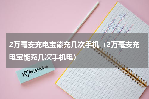 2万毫安充电宝能充几次手机（2万毫安充电宝能充几次手机电）