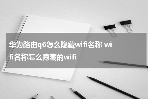 华为路由q6怎么隐藏wifi名称 wifi名称怎么隐藏的wifi