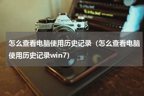 怎么查看电脑使用历史记录（怎么查看电脑使用历史记录win7）