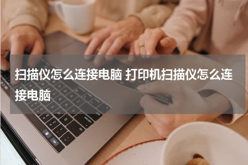 扫描仪怎么连接电脑 打印机扫描仪怎么连接电脑