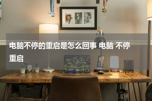 电脑不停的重启是怎么回事 电脑 不停 重启
