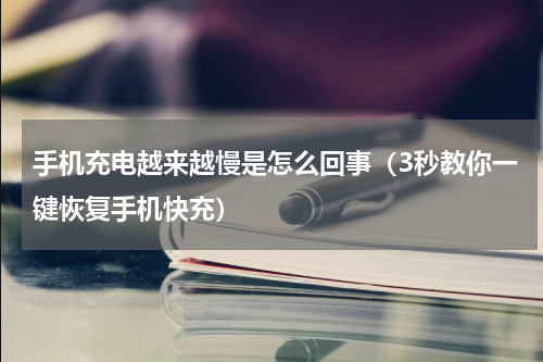 手机充电越来越慢是怎么回事（3秒教你一键恢复手机快充）