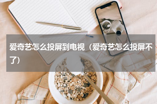 爱奇艺怎么投屏到电视（爱奇艺怎么投屏不了）