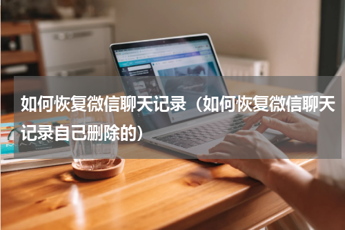 如何恢复微信聊天记录（如何恢复微信聊天记录自己删除的）