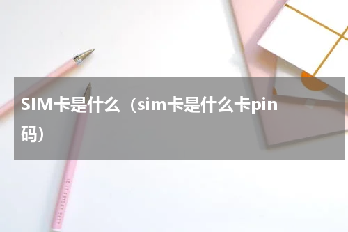 SIM卡是什么（sim卡是什么卡pin码）