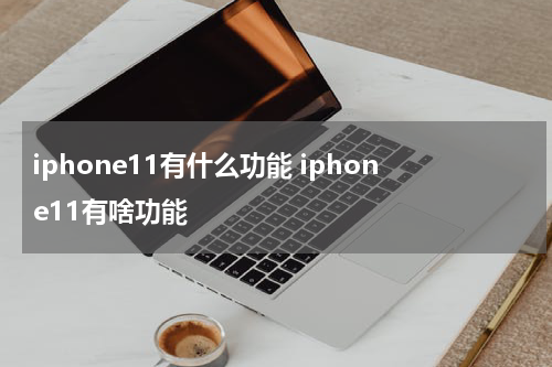 iphone11有什么功能 iphone11有啥功能