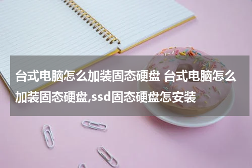 台式电脑怎么加装固态硬盘 台式电脑怎么加装固态硬盘,ssd固态硬盘怎安装