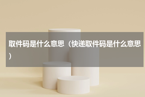 取件码是什么意思（快递取件码是什么意思）