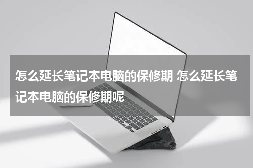 怎么延长笔记本电脑的保修期 怎么延长笔记本电脑的保修期呢