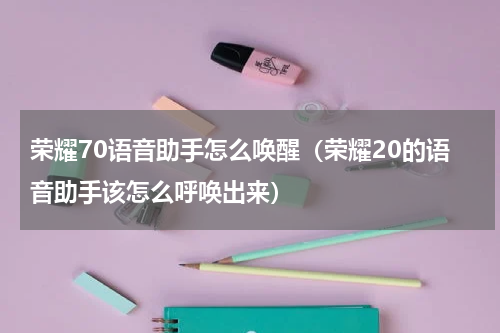 荣耀70语音助手怎么唤醒（荣耀20的语音助手该怎么呼唤出来）