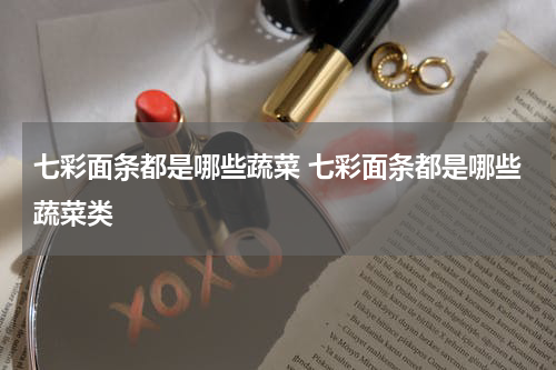 七彩面条都是哪些蔬菜 七彩面条都是哪些蔬菜类