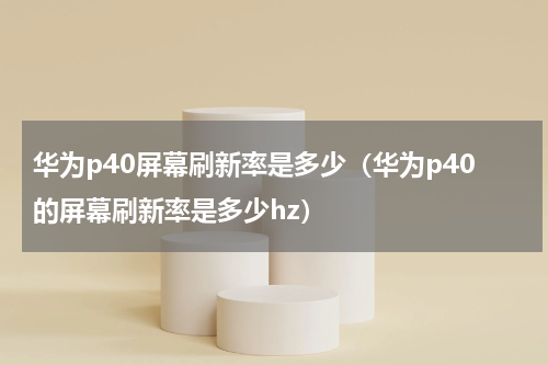 华为p40屏幕刷新率是多少（华为p40的屏幕刷新率是多少hz）