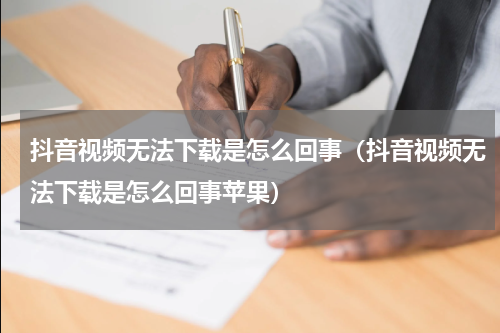 抖音视频无法下载是怎么回事（抖音视频无法下载是怎么回事苹果）
