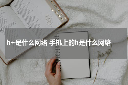h+是什么网络 手机上的h是什么网络