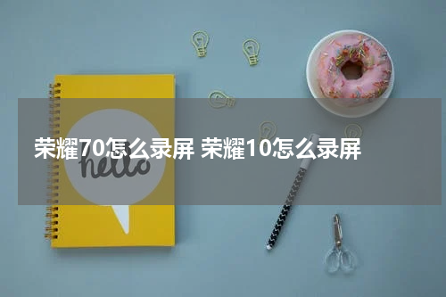 荣耀70怎么录屏 荣耀10怎么录屏