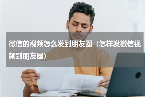 微信的视频怎么发到朋友圈（怎样发微信视频到朋友圈）