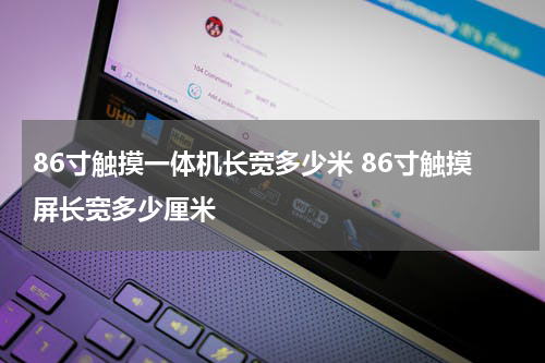 86寸触摸一体机长宽多少米 86寸触摸屏长宽多少厘米
