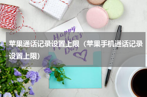 苹果通话记录设置上限（苹果手机通话记录设置上限）