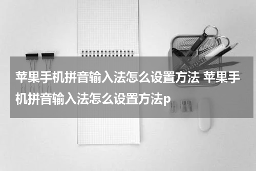 苹果手机拼音输入法怎么设置方法 苹果手机拼音输入法怎么设置方法p