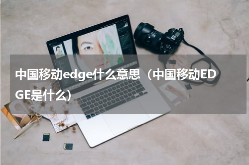 中国移动edge什么意思（中国移动EDGE是什么）