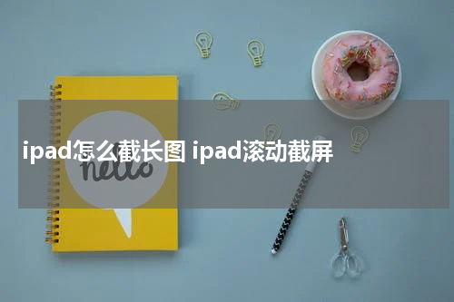 ipad怎么截长图 ipad滚动截屏