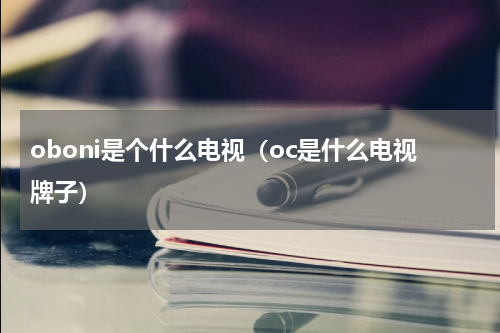oboni是个什么电视（oc是什么电视牌子）
