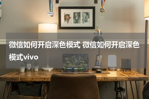 微信如何开启深色模式 微信如何开启深色模式vivo