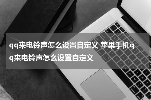 qq来电铃声怎么设置自定义 苹果手机qq来电铃声怎么设置自定义