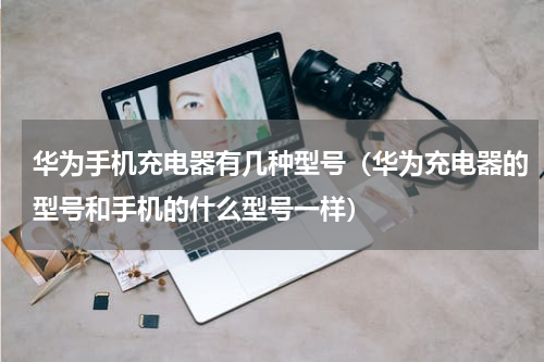 华为手机充电器有几种型号（华为充电器的型号和手机的什么型号一样）