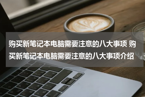 购买新笔记本电脑需要注意的八大事项 购买新笔记本电脑需要注意的八大事项介绍