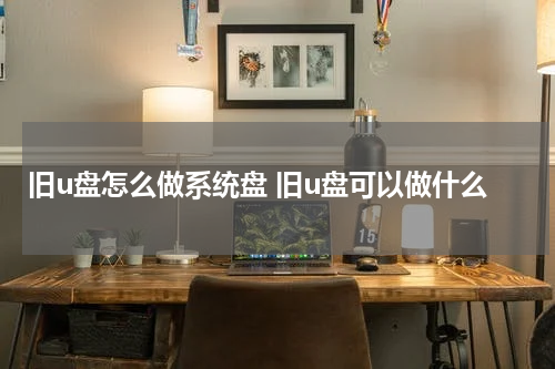 旧u盘怎么做系统盘 旧u盘可以做什么